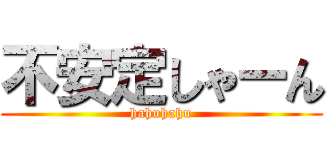 不安定しゃーん (hahuhahu)