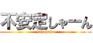 不安定しゃーん (hahuhahu)