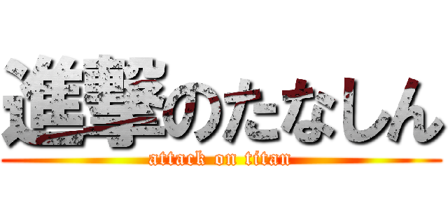 進撃のたなしん (attack on titan)