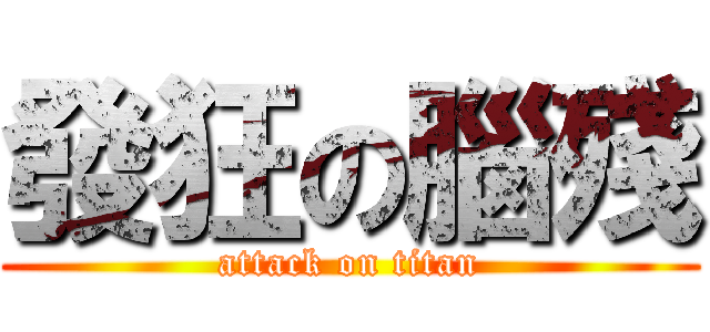 發狂の腦殘 (attack on titan)