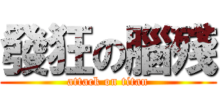 發狂の腦殘 (attack on titan)