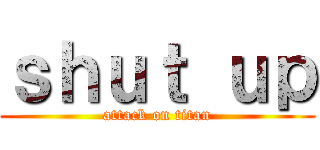 ｓｈｕｔ ｕｐ (attack on titan)