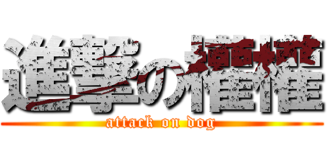 進撃の權權 (attack on dog)