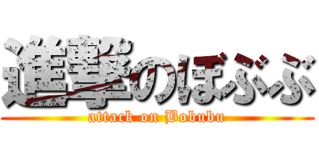 進撃のぼぶぶ (attack on Bobubu)
