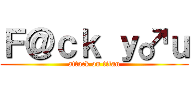 Ｆ＠ｃｋ ｙ♂ｕ (attack on titan)
