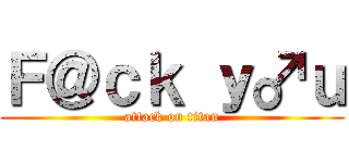 Ｆ＠ｃｋ ｙ♂ｕ (attack on titan)