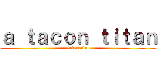 ａ ｔａｃｏｎ ｔｉｔａｎ (Live action)