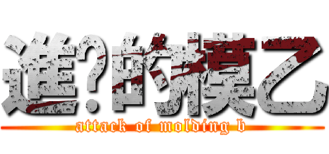 進擊的模乙 (attack of molding b)