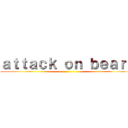 ａｔｔａｃｋ ｏｎ ｂｅａｒｓ ()