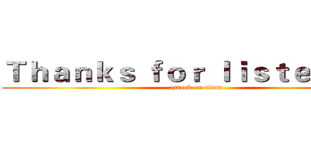 Ｔｈａｎｋｓ ｆｏｒ ｌｉｓｔｅｎｉｎｇ (attack on titan)