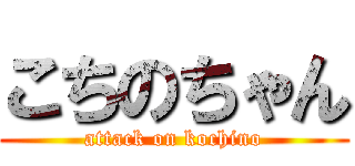 こちのちゃん (attack on kochino)