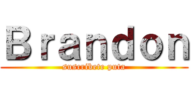Ｂｒａｎｄｏｎ (suscribete puta)