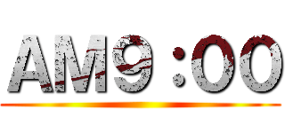 ＡＭ９：００ ()