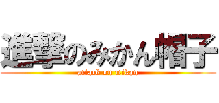 進撃のみかん帽子 (attack on mikan)