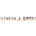 ｏｔａｋｕｓ ｙ ｇａｍｅｒｓ (comunidad unida)