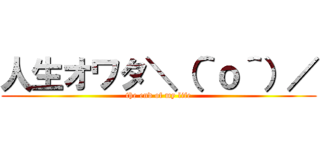 人生オワタ＼（＾ｏ＾）／ (the end of my life)