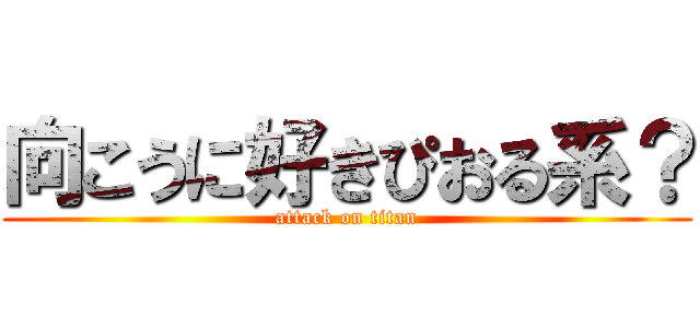 向こうに好きぴおる系？ (attack on titan)