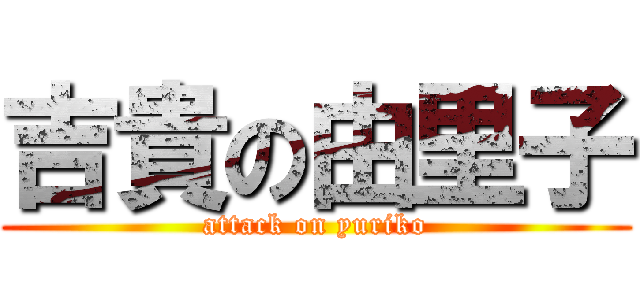 吉貴の由里子 (attack on yuriko)