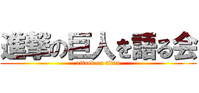 進撃の巨人を語る会 (attack on titan)
