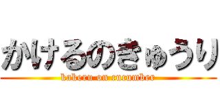 かけるのきゅうり (kakeru on cucumber)