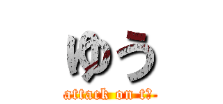ゆう (attack on tゆ)
