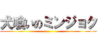 犬喰いのミンジョク ()