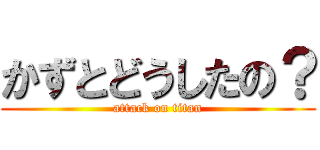 かずとどうしたの？ (attack on titan)
