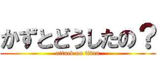 かずとどうしたの？ (attack on titan)