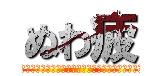 ぬわ疲 (ぬぅわあああああん疲れとぅあああああんもおおおおおん！)