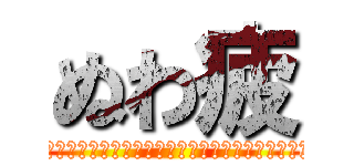 ぬわ疲 (ぬぅわあああああん疲れとぅあああああんもおおおおおん！)