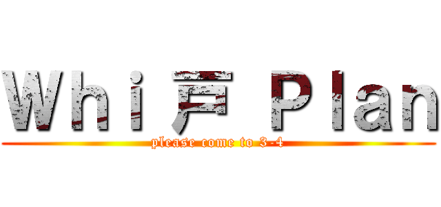 Ｗｈｉ 戸 Ｐｌａｎ (please come to 3-4)