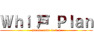 Ｗｈｉ 戸 Ｐｌａｎ (please come to 3-4)