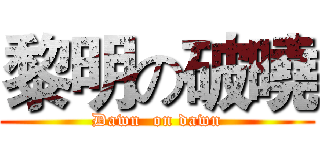 黎明の破曉 (Dawn  on dawn)