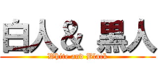 白人＆ 黒人 (White and Black)