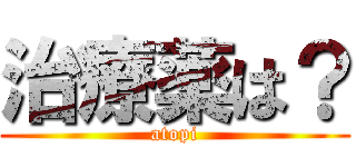 治療薬は？ (atopi)