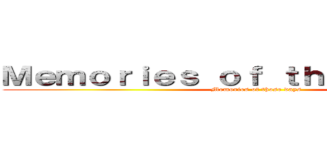 Ｍｅｍｏｒｉｅｓ ｏｆ ｔｈｏｓｅ ｄａｙｓ (Memories of those days)
