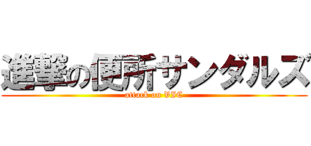 進撃の便所サンダルズ (attack on VIC)