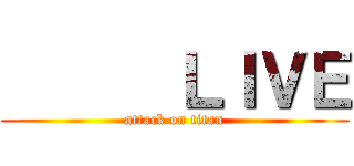       ＬＩＶＥ (attack on titan)