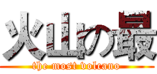 火山の最 (the most volcano)