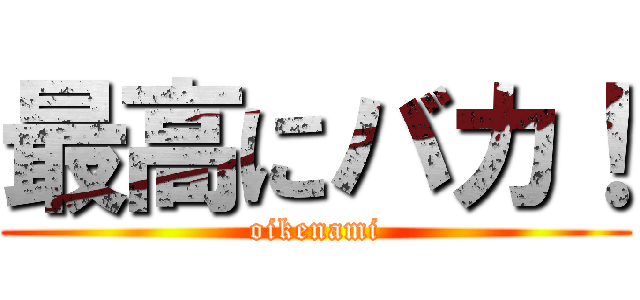 最高にバカ！ (oikenami)