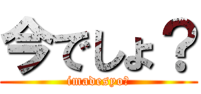 今でしょ？ (imadesyo？)