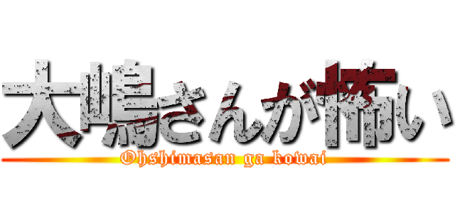 大嶋さんが怖い (Ohshimasan ga kowai)