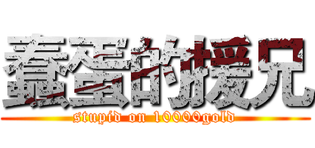 蠢蛋的援兄 (stupid on 10000gold)