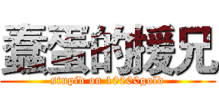 蠢蛋的援兄 (stupid on 10000gold)