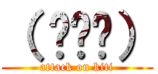 （ ՞ਊ՞） (attack on kiti)
