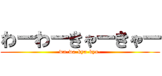 わーわーきゃーきゃー (wa-wa-kya-kya-)