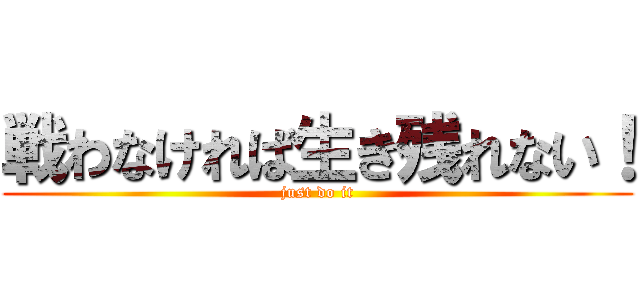 戦わなければ生き残れない！ (just do it)