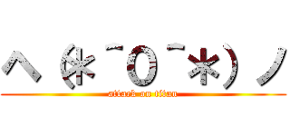 ヘ（＊＾０＾＊）ノ (attack on titan)