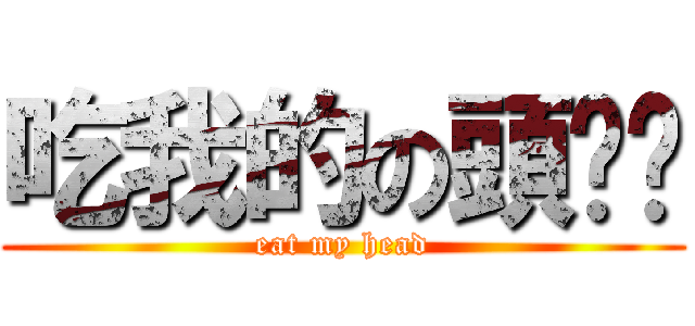 吃我的の頭盔啦 (eat my head)
