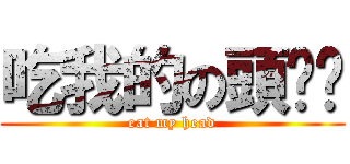 吃我的の頭盔啦 (eat my head)